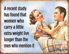 a man holding a woman in his arms with the caption, a recent study has found that women who carry a little extra weight live longer than the men who mention it