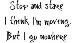 the words stop and stare, i think i'm moving but i go nowhere