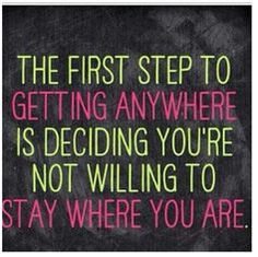 the first step to getting anywhere is deciding you're not wiling to stay where you are