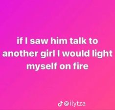 a pink background with the words if i saw him talk to another girl i would light my self on fire