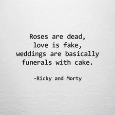 a quote from rick and morty about roses are dead, love is fake, wedding are basically funerals with cake