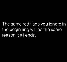 the same red flags you ignore in the beginning will be the same reason it all ends