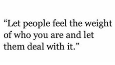 a quote that says let people feel the weight of who you are and let them deal with