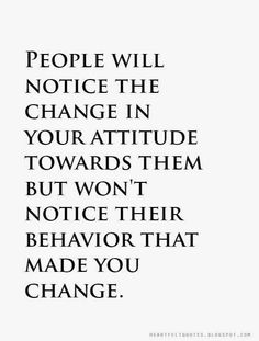 a quote that reads people will notice the change in your attitude towards them but won't