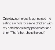 the text reads one day, some guy is gonea see me eating a whole rotisse chicken with my bare hands in my parked car and think that's her she's the