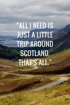 a road with mountains in the background and a quote on it that says all i need is just a little trip around scotland that's all