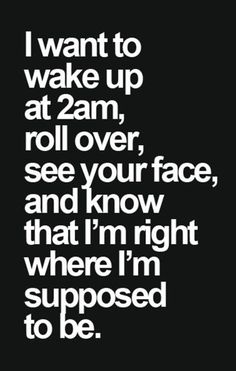 the words i want to wake up at 2am, roll over, see your face and know that i'm right where i'm supposed to be