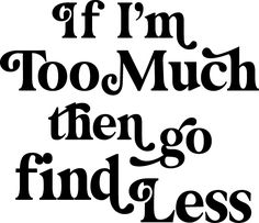 the words if i'm too much then go find less are black and white