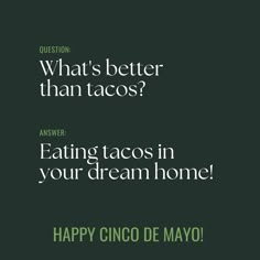 the words are written in green and white on a black background, which reads what's better than tacos? eating tacos in your dreamhome happy cinco de mayo