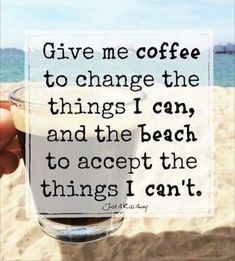 someone is holding up a glass with coffee in it and the quote give me coffee to change the things i can, and the beach to accept the things i can't