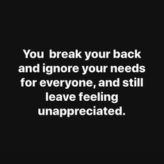 a black and white photo with the words you break your back and ignore your needs for everyone, and still leave feeling unappreciated