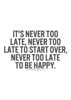 a quote that says it's never too late to start over, never to be happy