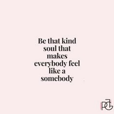 a quote that reads be that kind of soul that makes everybody feel like a somebody