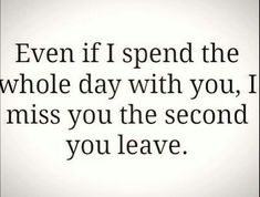 a quote that says even if i spend the whole day with you, i miss you the second you leave