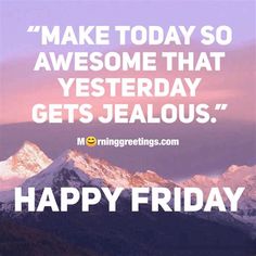 a mountain with the words make today so awesome that yesterday gets jellous happy friday