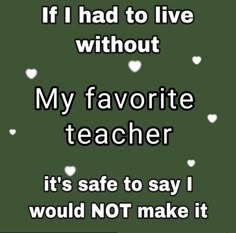 a quote that says if i had to live without my favorite teacher it's safe to say i would not make it