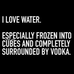 the words i love water especially frozen into cubes and completely surrounded by vodka on a black background