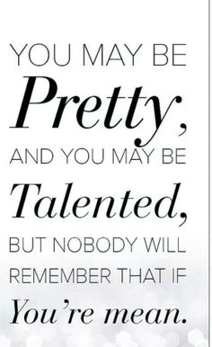 a quote that says you may be pretty and you may be talented but nobody will remember that if you're mean