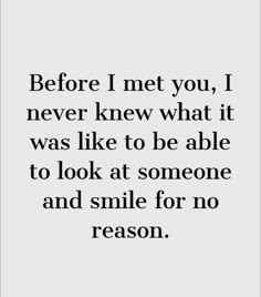 a quote that says before i met you, i never knew what it was like to be able to look at someone and smile for no reason