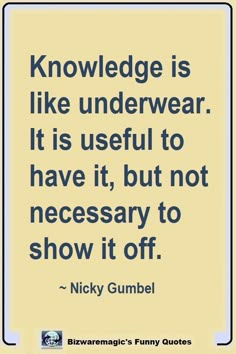 Knowledge is like underwear. It is useful to have it, but not necessary to show it off. ~ Nicky Gumbel, Click The Pin For More Funny Quotes. Share the Cheer - Please Re-Pin. #funny #funnyquotes #quotes #quotestoliveby #dailyquote #wittyquotes #oneliner #joke Being Made Fun Of Quotes, Funny But Inspirational Quotes, Funny Quotes About Life Humor Truths So True Words, Showing Off Quotes, Funny Inspirational Quotes Humor, Joke Quote Funny, Funny Motivational Quotes Humor, Funny Advice Quotes, Show Off Quotes