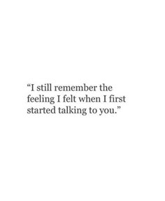 a quote that reads i still remember the feeling i felt when i first started talking to you