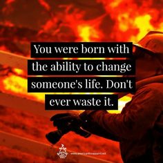 a firefighter in front of a blazing background with the words, you were born with the ability to change someone's life don't ever waste it