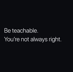 a black and white photo with the words be teachable you're not always right