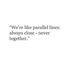 a quote that says we're like parallel lines always close - never together