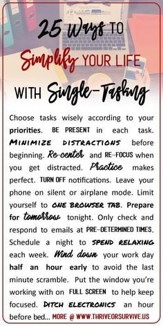 Simplify your Life with Single-Tasking: Choose your tasks wisely according priorities. Be present in each task. Minimize distractions before starting each task. Re-center and re-focus when you get distracted. Practice makes perfect. Read more at http://www.thriveorsurvive.us Single Tasking, Organize Life, Getting Organized At Home, Mental Clutter, Organizing Life, Living Simply, Practice Makes Perfect, Declutter Your Life, Be Simple