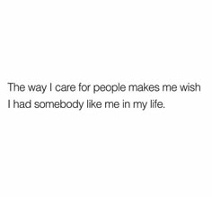 a white background with the words, the way i care for people makes me wish i had somebody like me in my life