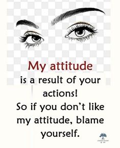 a woman's eyes with the words, my attitude is a result of your actions so if you don't like my attitude, blame yourself