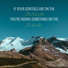 the mountains are covered in snow and there is a quote that says if your genitals are on the outside you're hiding something on the inside