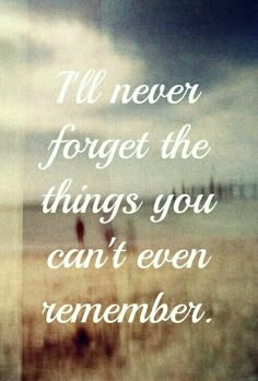 a quote that says i'll never forget the things you can't even remember