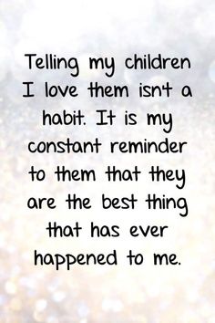 a quote that says telling my children i love them isn't a habit it is my constant reminder to them that they are the best thing that has ever happened