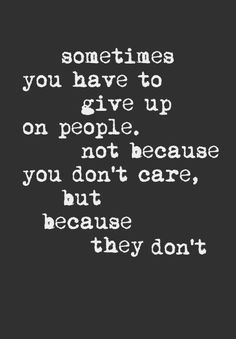 a quote that says sometimes you have to give up on people, not because you don't care but because they don't