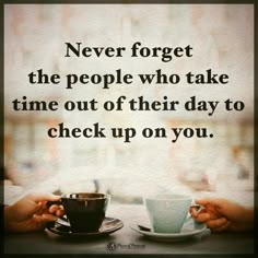 two hands holding cups with the words never forget the people who take time out of their day to check up on you