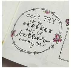 an open notebook with writing on it and flowers around the page that says, don't try to be perfect but be better every day