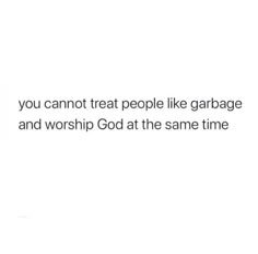 the words you can't treat people like garbage and worship god at the same time