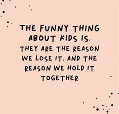 the funny thing about kids is, they are the reason we lose it and the reason we hold it together