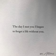 a piece of paper with the words, the day i met you i began to forget a life without you