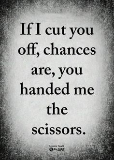 a black and white photo with the words if cut you off, changes are, you handed me the scissors