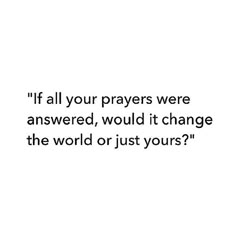 a white background with the words if all your prayers were answered, would it change the world or just yours?