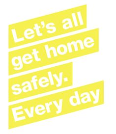 the words let's all get home safely every day