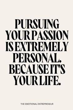 the words, pursuing your passion is extremely personal, because it's your life