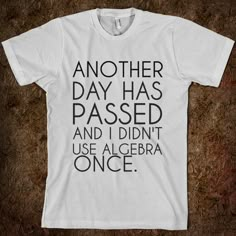 a t - shirt that says another day has passed and i didn't use algera once