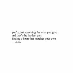 a white background with the words you're just searching for what you give and that's the hardest part finding a heart that matches your own