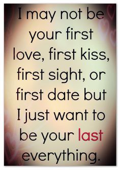 a quote that says i may not be your first love, first kiss, first sight, or first date but i just want to be your last