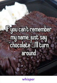 a chocolate cake with whipped cream on top and the words if you can't remember my name, just say chocolate i'll turn around