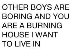 a black and white photo with the words,'other boys are boring and you are a burning house i want to live in '