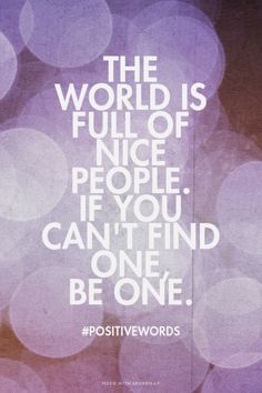 the world is full of nice people if you can't find one, be one